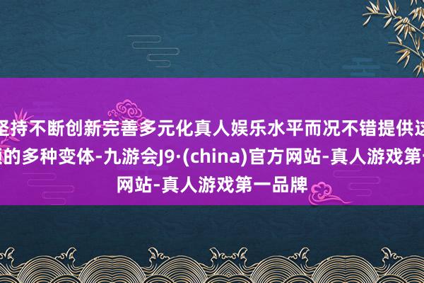 坚持不断创新完善多元化真人娱乐水平而况不错提供这些视频的多种变体-九游会J9·(china)官方网站-真人游戏第一品牌