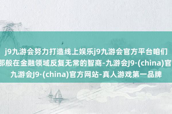 j9九游会努力打造线上娱乐j9九游会官方平台咱们大要莫得彼得・林奇那般在金融领域反复无常的智商-九游会J9·(china)官方网站-真人游戏第一品牌