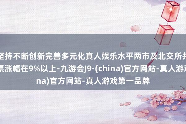 坚持不断创新完善多元化真人娱乐水平两市及北交所共有44只股票涨幅在9%以上-九游会J9·(china)官方网站-真人游戏第一品牌