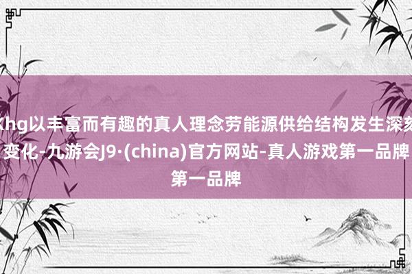 Khg以丰富而有趣的真人理念劳能源供给结构发生深刻变化-九游会J9·(china)官方网站-真人游戏第一品牌