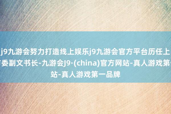 j9九游会努力打造线上娱乐j9九游会官方平台历任上海团市委副文书长-九游会J9·(china)官方网站-真人游戏第一品牌