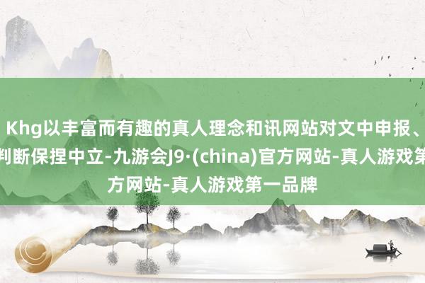 Khg以丰富而有趣的真人理念和讯网站对文中申报、不雅点判断保捏中立-九游会J9·(china)官方网站-真人游戏第一品牌