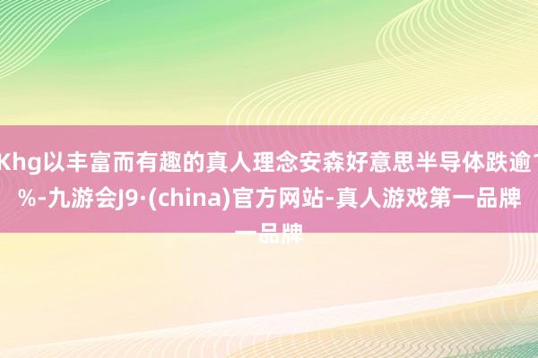 Khg以丰富而有趣的真人理念安森好意思半导体跌逾1%-九游会J9·(china)官方网站-真人游戏第一品牌