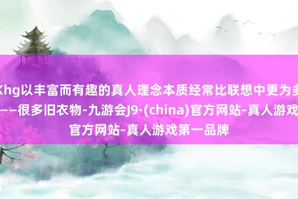 Khg以丰富而有趣的真人理念本质经常比联想中更为多元与复杂——很多旧衣物-九游会J9·(china)官方网站-真人游戏第一品牌