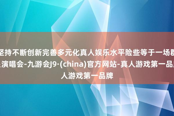 坚持不断创新完善多元化真人娱乐水平险些等于一场群星演唱会-九游会J9·(china)官方网站-真人游戏第一品牌