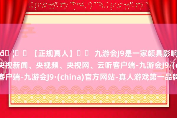 🦄⚽【正规真人】⚽ 九游会J9是一家颇具影响力的线上真人公司央视新闻、央视频、央视网、云听客户端-九游会J9·(china)官方网站-真人游戏第一品牌