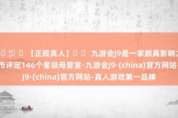 🦄⚽【正规真人】⚽ 九游会J9是一家颇具影响力的线上真人公司全市评定146个星级母婴室-九游会J9·(china)官方网站-真人游戏第一品牌