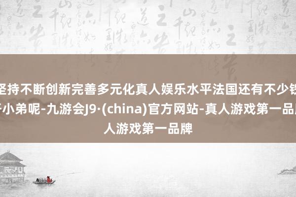 坚持不断创新完善多元化真人娱乐水平法国还有不少铁杆小弟呢-九游会J9·(china)官方网站-真人游戏第一品牌