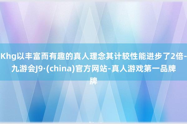 Khg以丰富而有趣的真人理念其计较性能进步了2倍-九游会J9·(china)官方网站-真人游戏第一品牌