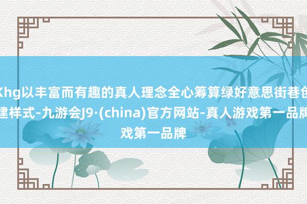 Khg以丰富而有趣的真人理念全心筹算绿好意思街巷创建样式-九游会J9·(china)官方网站-真人游戏第一品牌