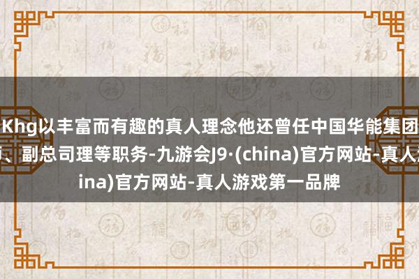 Khg以丰富而有趣的真人理念他还曾任中国华能集团公司总工程师、副总司理等职务-九游会J9·(china)官方网站-真人游戏第一品牌