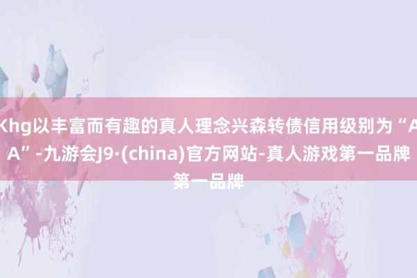 Khg以丰富而有趣的真人理念兴森转债信用级别为“AA”-九游会J9·(china)官方网站-真人游戏第一品牌