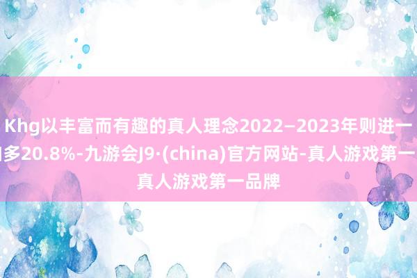 Khg以丰富而有趣的真人理念2022—2023年则进一步加多20.8%-九游会J9·(china)官方网站-真人游戏第一品牌