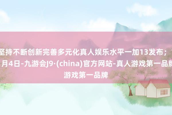 坚持不断创新完善多元化真人娱乐水平一加13发布；11月4日-九游会J9·(china)官方网站-真人游戏第一品牌