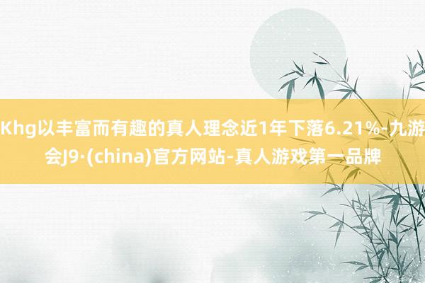 Khg以丰富而有趣的真人理念近1年下落6.21%-九游会J9·(china)官方网站-真人游戏第一品牌