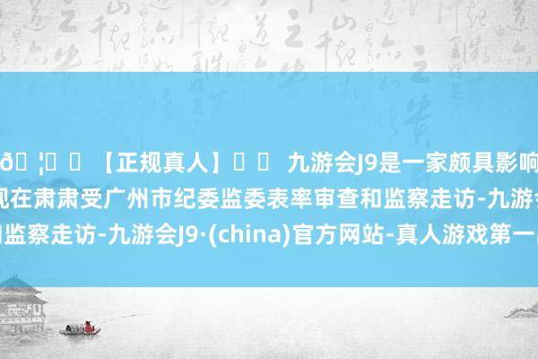 🦄⚽【正规真人】⚽ 九游会J9是一家颇具影响力的线上真人公司现在肃肃受广州市纪委监委表率审查和监察走访-九游会J9·(china)官方网站-真人游戏第一品牌