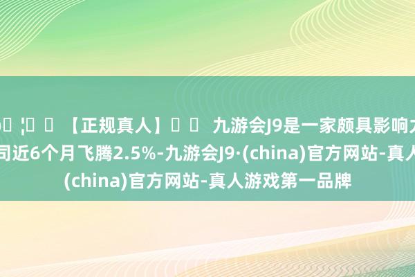 🦄⚽【正规真人】⚽ 九游会J9是一家颇具影响力的线上真人公司近6个月飞腾2.5%-九游会J9·(china)官方网站-真人游戏第一品牌