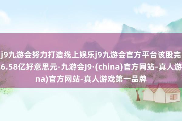 j9九游会努力打造线上娱乐j9九游会官方平台该股完了交易收入6.58亿好意思元-九游会J9·(china)官方网站-真人游戏第一品牌