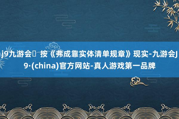 j9九游会按《弗成靠实体清单规章》现实-九游会J9·(china)官方网站-真人游戏第一品牌