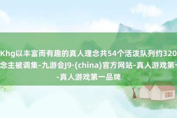 Khg以丰富而有趣的真人理念共54个活泼队列约3200东说念主被调集-九游会J9·(china)官方网站-真人游戏第一品牌