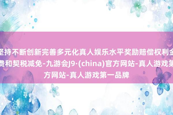 坚持不断创新完善多元化真人娱乐水平奖励赔偿权利金、过渡费和契税减免-九游会J9·(china)官方网站-真人游戏第一品牌