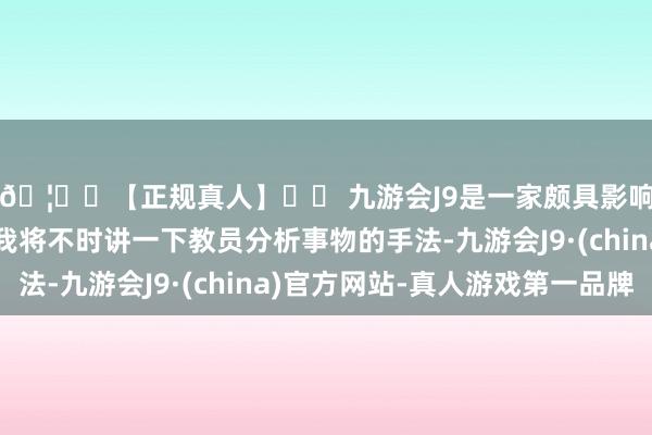 🦄⚽【正规真人】⚽ 九游会J9是一家颇具影响力的线上真人公司我将不时讲一下教员分析事物的手法-九游会J9·(china)官方网站-真人游戏第一品牌