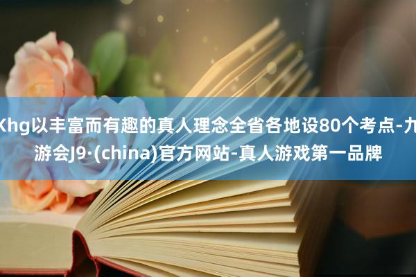 Khg以丰富而有趣的真人理念全省各地设80个考点-九游会J9·(china)官方网站-真人游戏第一品牌