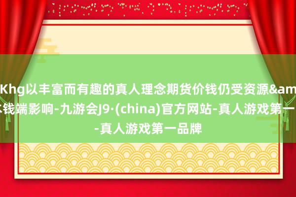 Khg以丰富而有趣的真人理念期货价钱仍受资源&本钱端影响-九游会J9·(china)官方网站-真人游戏第一品牌