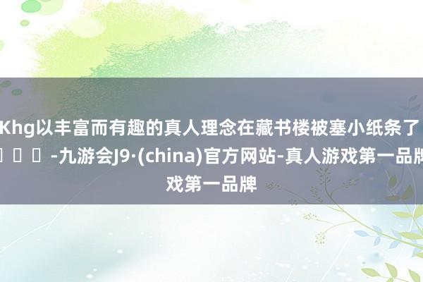 Khg以丰富而有趣的真人理念在藏书楼被塞小纸条了 ​​​-九游会J9·(china)官方网站-真人游戏第一品牌