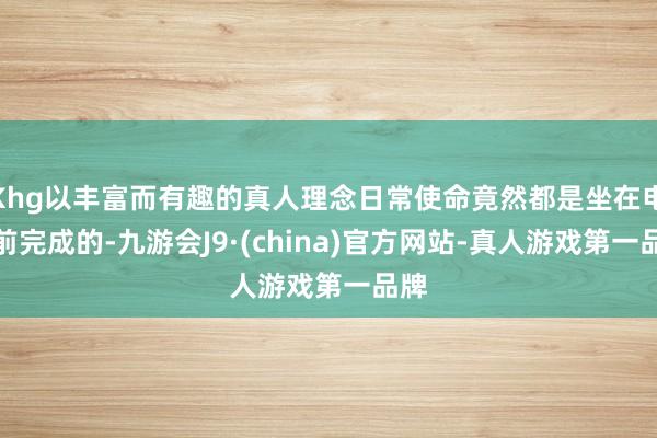 Khg以丰富而有趣的真人理念日常使命竟然都是坐在电脑前完成的-九游会J9·(china)官方网站-真人游戏第一品牌