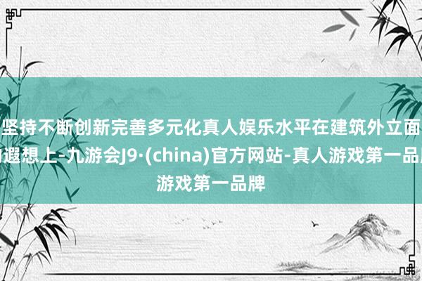 坚持不断创新完善多元化真人娱乐水平　　在建筑外立面的遐想上-九游会J9·(china)官方网站-真人游戏第一品牌