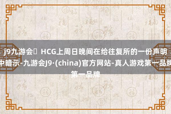 j9九游会　　HCG上周日晚间在给往复所的一份声明中暗示-九游会J9·(china)官方网站-真人游戏第一品牌