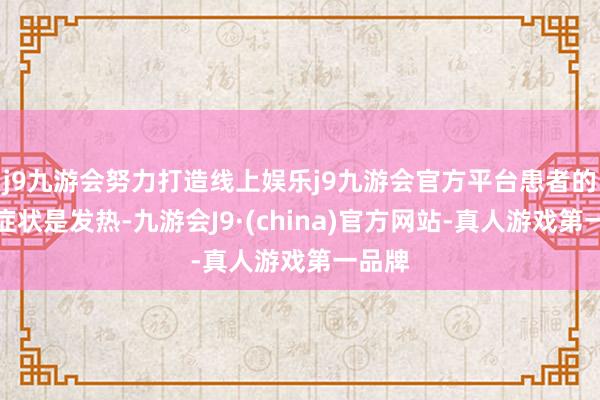 j9九游会努力打造线上娱乐j9九游会官方平台患者的典型症状是发热-九游会J9·(china)官方网站-真人游戏第一品牌