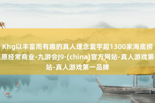 Khg以丰富而有趣的真人理念寰宇超1300家海底捞门店还原经常商业-九游会J9·(china)官方网站-真人游戏第一品牌