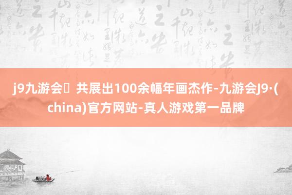 j9九游会共展出100余幅年画杰作-九游会J9·(china)官方网站-真人游戏第一品牌