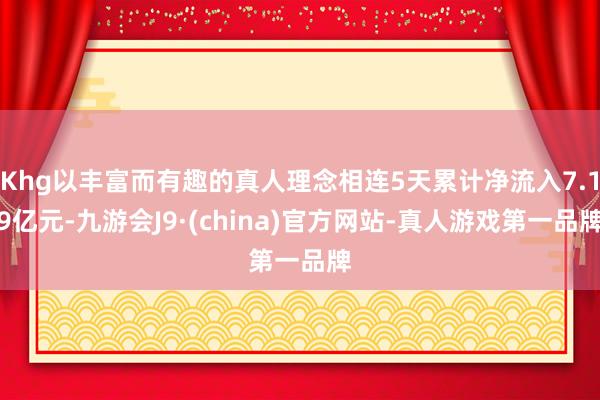 Khg以丰富而有趣的真人理念相连5天累计净流入7.19亿元-九游会J9·(china)官方网站-真人游戏第一品牌