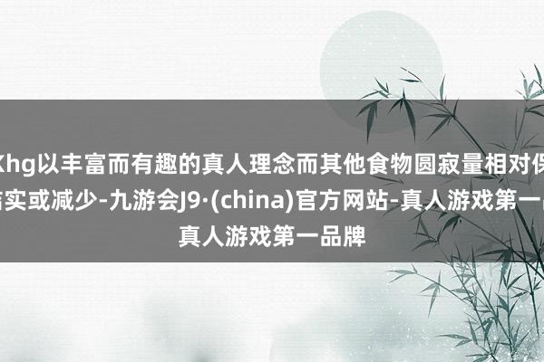Khg以丰富而有趣的真人理念而其他食物圆寂量相对保持结实或减少-九游会J9·(china)官方网站-真人游戏第一品牌